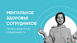 Ментальное здоровье сотрудников: почему важно его поддерживать и как это сделать?